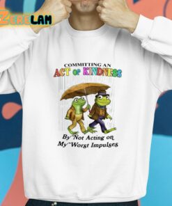 Committing An Act Of Kindness By Not Acting On My Worst Impulses Shirt 8 1