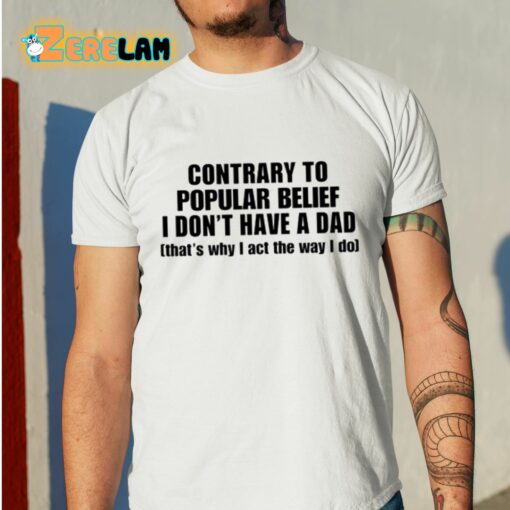 Contrary To Popular Belief I Don’T Have A Dad That’S Why I Act The Way I Do Shirt