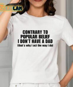 Contrary To Popular Belief I DonT Have A Dad ThatS Why I Act The Way I Do Shirt 12 1
