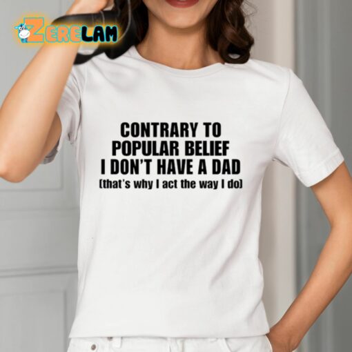 Contrary To Popular Belief I Don’T Have A Dad That’S Why I Act The Way I Do Shirt