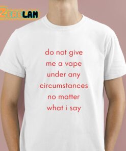 Do Not Give Me A Vape Under Any Circumstances No Matter What I Say Shirt 1 1