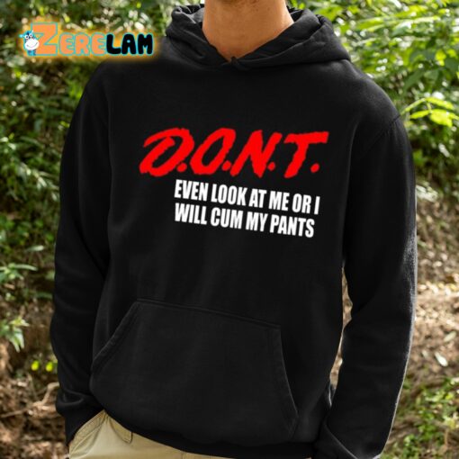 Dont Even Look At Me Or I Will Cum My Pants Shirt