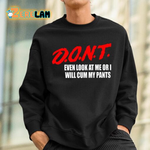 Dont Even Look At Me Or I Will Cum My Pants Shirt