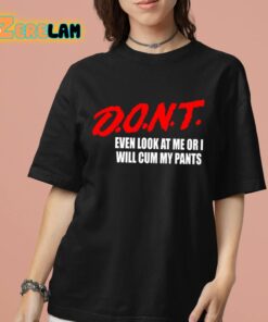 Dont Even Look At Me Or I Will Cum My Pants Shirt 7 1