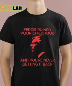 Fergie Ruined Your Childhood And Youre Never Getting It Back Shirt 1 1