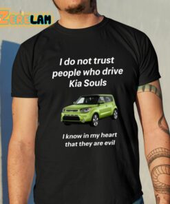 I Do Not Trust People Who Drive Kia Souls I Know In My Heart That They Are Evil Shirt 10 1