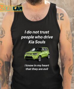 I Do Not Trust People Who Drive Kia Souls I Know In My Heart That They Are Evil Shirt 6 1