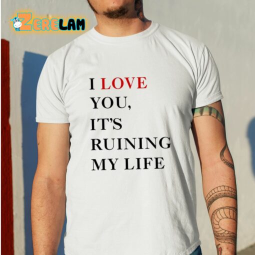 I Love You It’s Ruining My Life Shirt