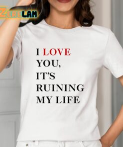 I Love You Its Ruining My Life Shirt 12 1