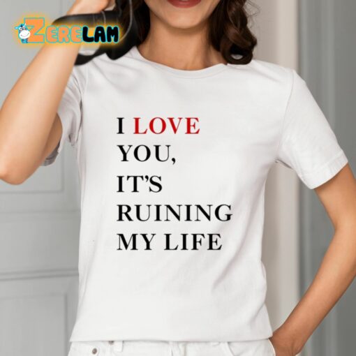 I Love You It’s Ruining My Life Shirt