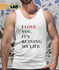 I Love You Its Ruining My Life Shirt 15 1