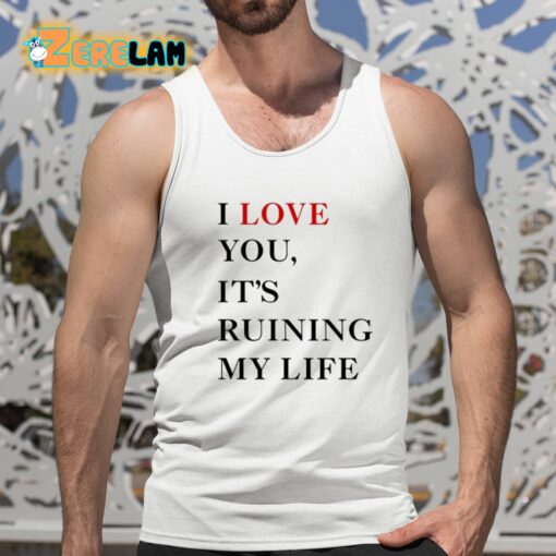 I Love You It’s Ruining My Life Shirt