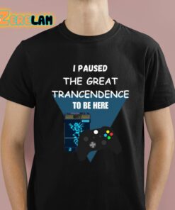 I Paused The Great Trancendence To Be Here Shirt