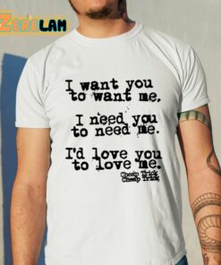 I Want You To Want Me I Need You To Need Me I’d Love You To Love Me Shirt