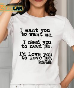 I Want You To Want Me I Need You To Need Me Id Love You To Love Me Shirt 12 1