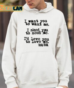 I Want You To Want Me I Need You To Need Me Id Love You To Love Me Shirt 14 1