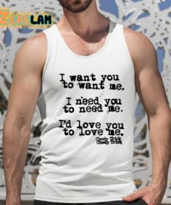 I Want You To Want Me I Need You To Need Me Id Love You To Love Me Shirt 15 1