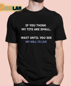 If You Think My Tits Are Small Wait Until You See My Will To Live Shirt