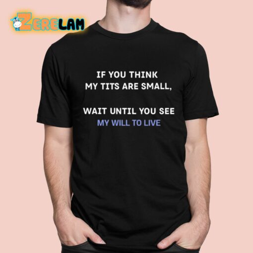 If You Think My Tits Are Small Wait Until You See My Will To Live Shirt