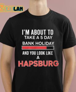 I’m About To Take A 5 Day Bank Holiday And You Look Like A Hapsburg Shirt