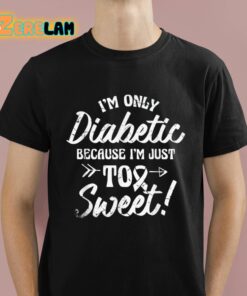 Im Only Diabetic Because Im Just Too Sweet Shirt 1 1