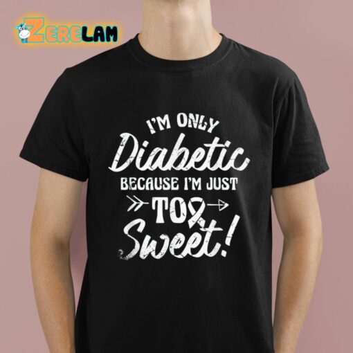 I’m Only Diabetic Because I’m Just Too Sweet Shirt