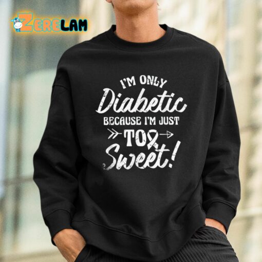 I’m Only Diabetic Because I’m Just Too Sweet Shirt