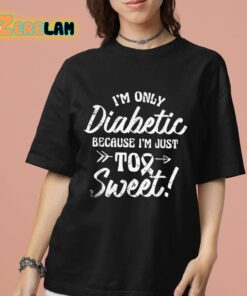 Im Only Diabetic Because Im Just Too Sweet Shirt 7 1