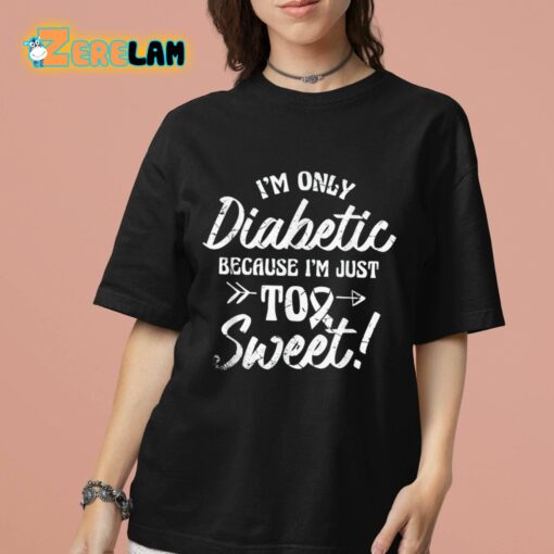 I’m Only Diabetic Because I’m Just Too Sweet Shirt