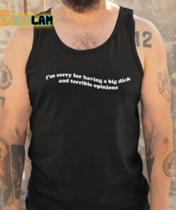 Im Sorry For Having A Big Dick And Terrible Opinions Shirt 6 1