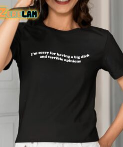 Im Sorry For Having A Big Dick And Terrible Opinions Shirt 7 1