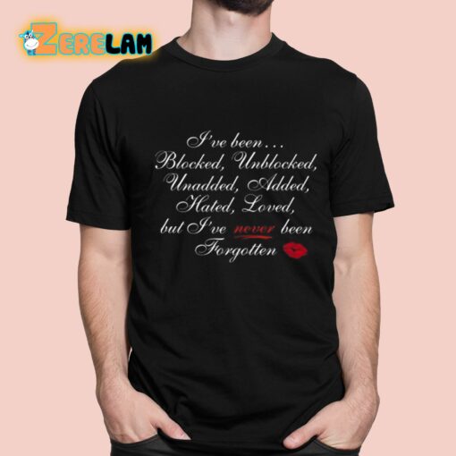 I’ve Been Blocked Unblocked Unadded Added Hated Loved But I’ve Never Been Forgotten Shirt