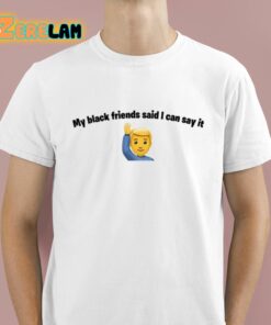 My Black Friends Said I Can Say It Shirt 1 1