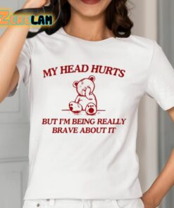 My Head Hurts But Im Being Really Brave About It Shirt 12 1