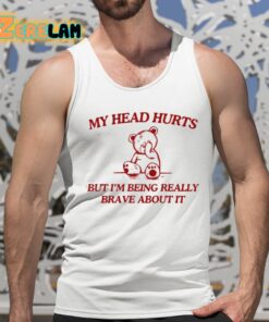 My Head Hurts But Im Being Really Brave About It Shirt 15 1