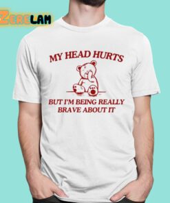 My Head Hurts But Im Being Really Brave About It Shirt 16 1