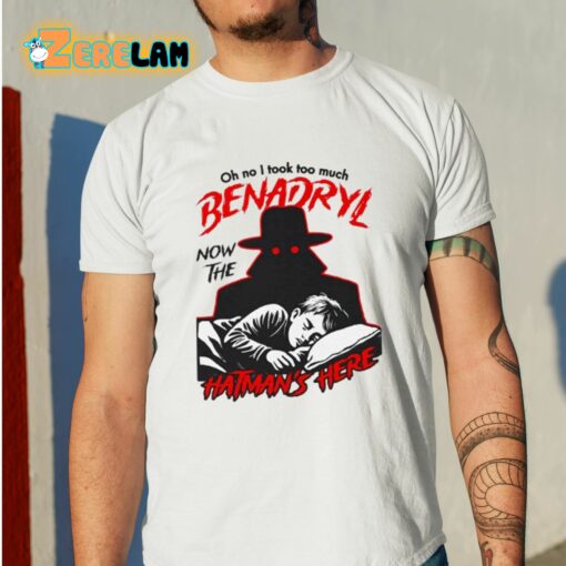 Oh No I Took Too Much Benadryl Now The Hatman’s Here Shirt