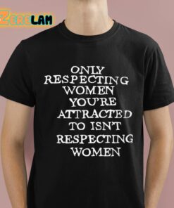 Only Respecting Women Youre Attracted To Isnt Respecting Women Shirt 1 1