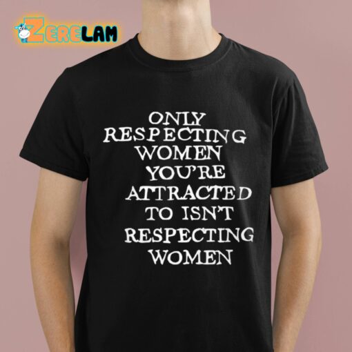 Only Respecting Women You’re Attracted To Isn’t Respecting Women Shirt