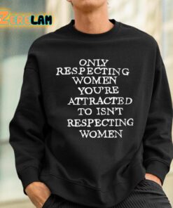 Only Respecting Women Youre Attracted To Isnt Respecting Women Shirt 3 1