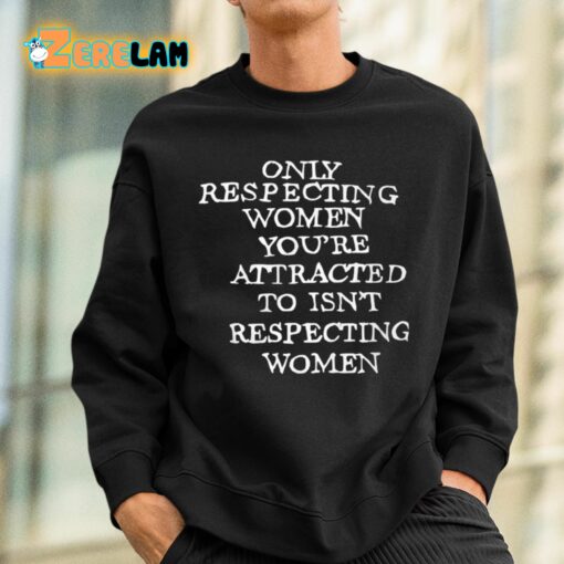 Only Respecting Women You’re Attracted To Isn’t Respecting Women Shirt