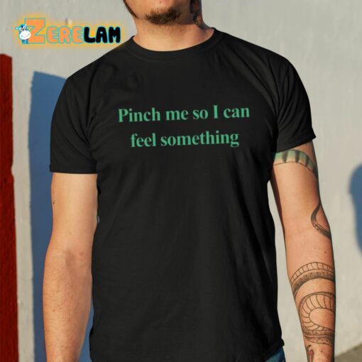 Pinch Me So I Can Feel Something Shirt