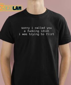 Sorry I Called You A Fucking Idiot I Was Trying To Flirt Shirt 1 1