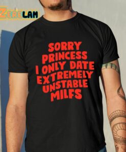 Sorry Princess I Only Date Extremely Unstable Milfs Shirt