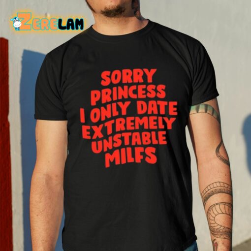 Sorry Princess I Only Date Extremely Unstable Milfs Shirt
