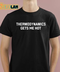 Thermodynamics Gets Me Hot Shirt 1 1