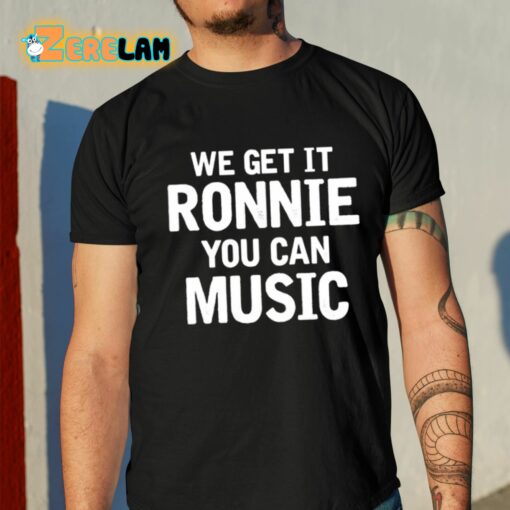 We Get It Ronnie You Can Music Shirt