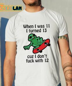 When I Was 11 I Turned 13 Cuz I Dont Fuck With 12 Shirt 11 1