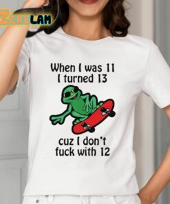 When I Was 11 I Turned 13 Cuz I Dont Fuck With 12 Shirt 12 1