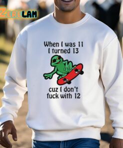 When I Was 11 I Turned 13 Cuz I Dont Fuck With 12 Shirt 13 1